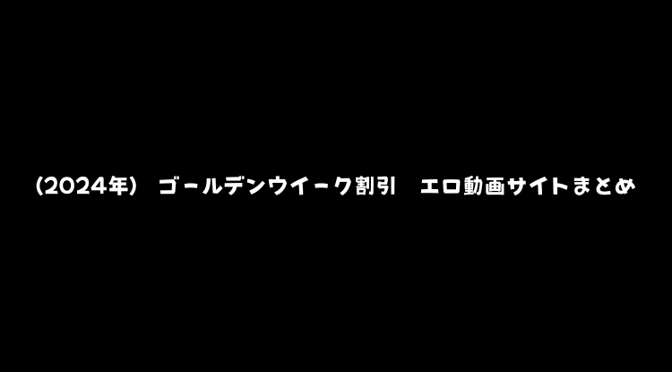 2024年)　ゴールデンウイーク割引　エロ動画サイトまとめ